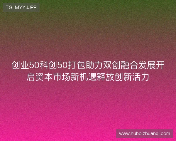 创业50科创50打包助力双创融合发展开启资本市场新机遇释放创新活力